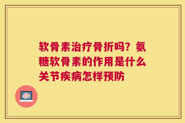 软骨素治疗骨折吗？氨糖软骨素的作用是什么关节疾病怎样预防