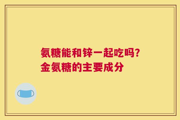氨糖能和锌一起吃吗？金氨糖的主要成分