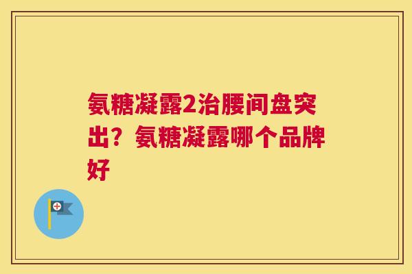 氨糖凝露2治腰间盘突出？氨糖凝露哪个品牌好