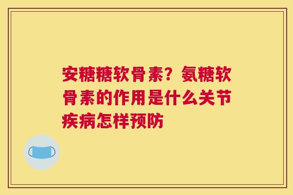 安糖糖软骨素？氨糖软骨素的作用是什么关节疾病怎样预防