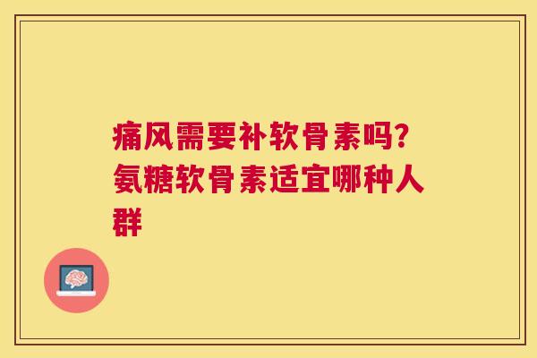 痛风需要补软骨素吗？氨糖软骨素适宜哪种人群