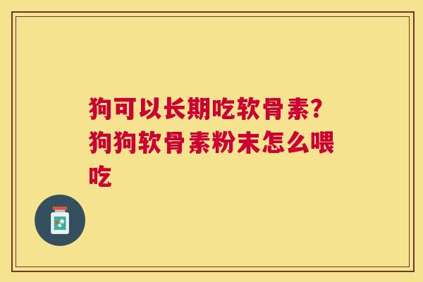 狗可以长期吃软骨素？狗狗软骨素粉末怎么喂吃