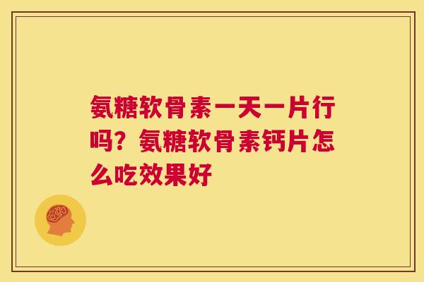 氨糖软骨素一天一片行吗？氨糖软骨素钙片怎么吃效果好
