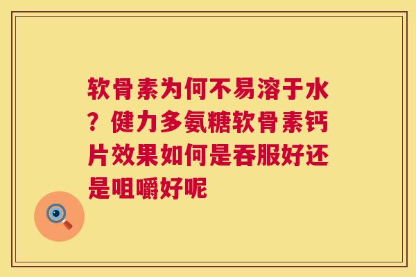 软骨素为何不易溶于水？健力多氨糖软骨素钙片效果如何是吞服好还是咀嚼好呢
