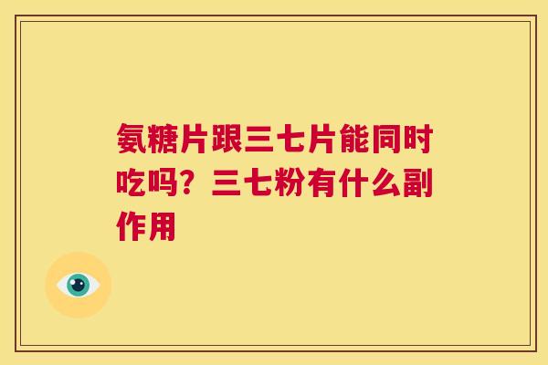 氨糖片跟三七片能同时吃吗？三七粉有什么副作用