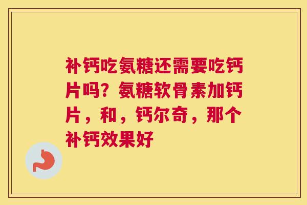 补钙吃氨糖还需要吃钙片吗？氨糖软骨素加钙片，和，钙尔奇，那个补钙效果好