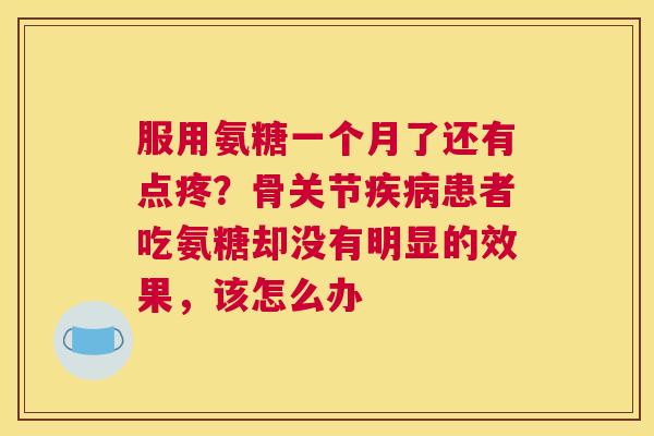 服用氨糖一个月了还有点疼？骨关节患者吃氨糖却没有明显的效果，该怎么办