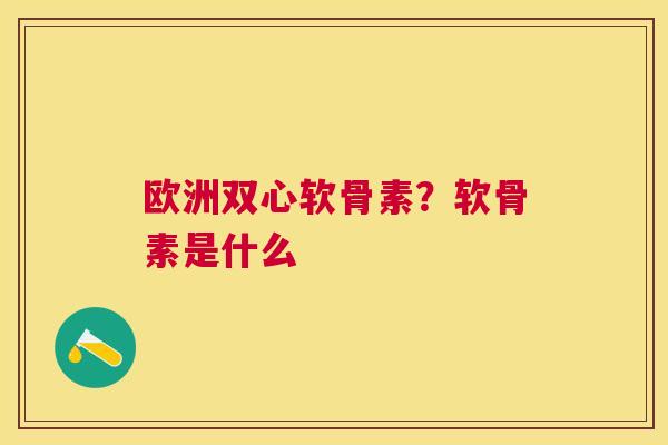 欧洲双心软骨素？软骨素是什么