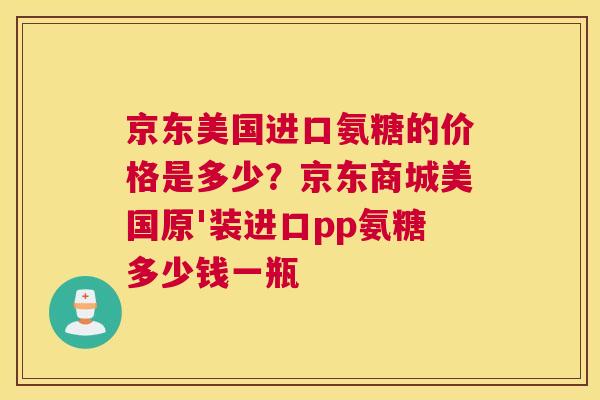 京东美国进口氨糖的价格是多少？京东商城美国原'装进口pp氨糖多少钱一瓶