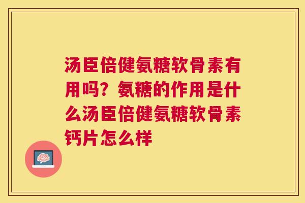 汤臣倍健氨糖软骨素有用吗？氨糖的作用是什么汤臣倍健氨糖软骨素钙片怎么样