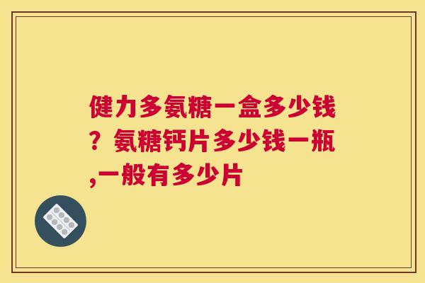 健力多氨糖一盒多少钱？氨糖钙片多少钱一瓶,一般有多少片