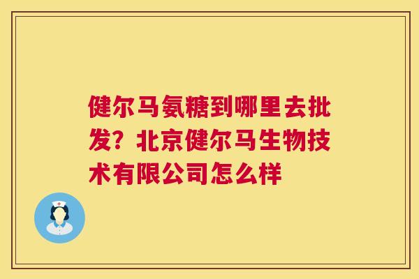 健尔马氨糖到哪里去批发?北京健尔马生物技术有限公司怎么样