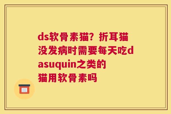 ds软骨素猫？折耳猫没发病时需要每天吃dasuquin之类的猫用软骨素吗