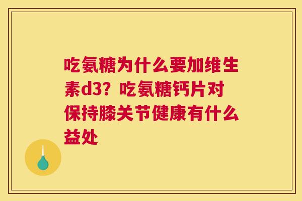 吃氨糖为什么要加维生素d3？吃氨糖钙片对保持膝关节健康有什么益处