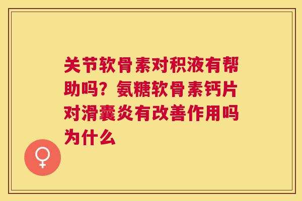关节软骨素对积液有帮助吗？氨糖软骨素钙片对滑囊炎有改善作用吗为什么