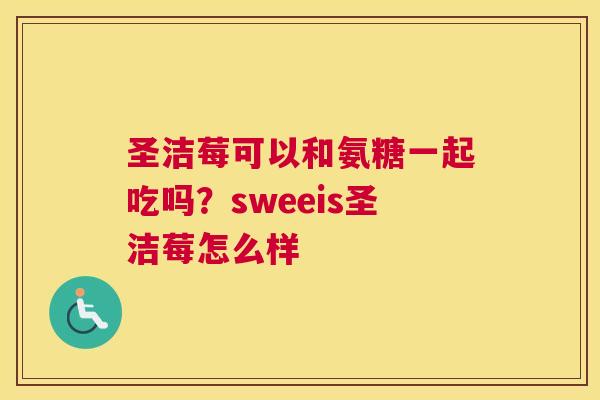 圣洁莓可以和氨糖一起吃吗？sweeis圣洁莓怎么样