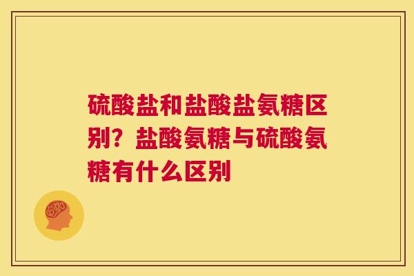 硫酸盐和盐酸盐氨糖区别？盐酸氨糖与硫酸氨糖有什么区别
