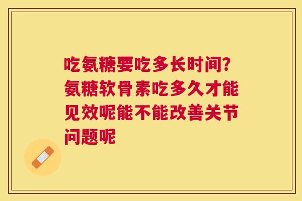 吃氨糖要吃多长时间？氨糖软骨素吃多久才能见效呢能不能改善关节问题呢
