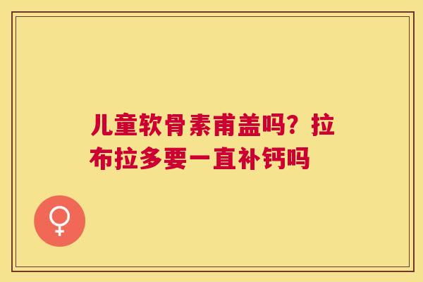 儿童软骨素甫盖吗？拉布拉多要一直补钙吗