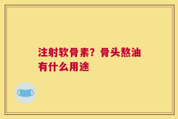 注射软骨素?骨头熬油有什么用途