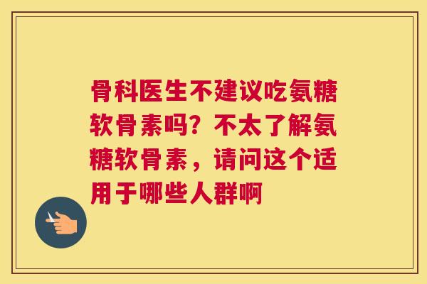 骨科医生不建议吃氨糖软骨素吗？不太了解氨糖软骨素，请问这个适用于哪些人群啊