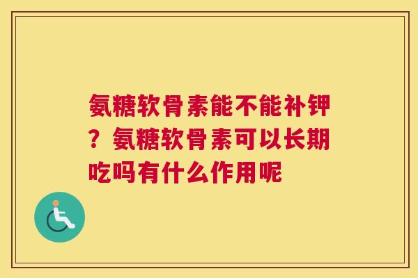 氨糖软骨素能不能补钾?氨糖软骨素可以长期吃吗有什么作用呢 氨糖软骨素能不能补钾?氨糖软骨素可以长期吃吗有什么作用呢