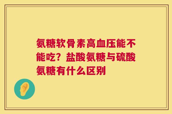 氨糖软骨素高能不能吃？盐酸氨糖与硫酸氨糖有什么区别