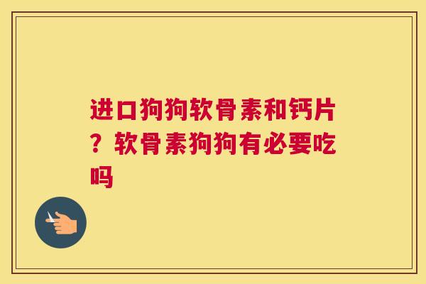 进口狗狗软骨素和钙片?软骨素狗狗有必要吃吗 进口狗狗软骨素和钙片?软骨素狗狗有必要吃吗