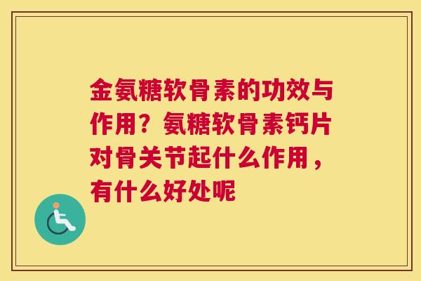 金氨糖软骨素的功效与作用？氨糖软骨素钙片对骨关节起什么作用，有什么好处呢