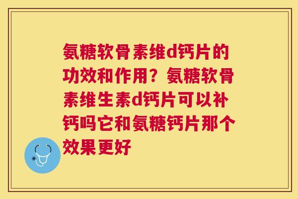 氨糖软骨素维d钙片的功效和作用？氨糖软骨素维生素d钙片可以补钙吗它和氨糖钙片那个效果更好