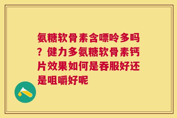 氨糖软骨素含嘌呤多吗？健力多氨糖软骨素钙片效果如何是吞服好还是咀嚼好呢