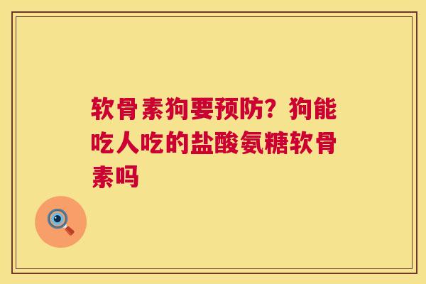 软骨素狗要预防？狗能吃人吃的盐酸氨糖软骨素吗