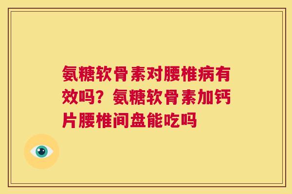 氨糖软骨素对腰椎病有效吗？氨糖软骨素加钙片腰椎间盘能吃吗
