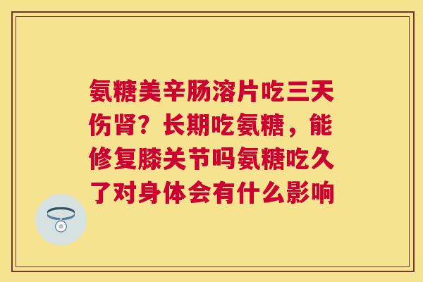 氨糖美辛肠溶片吃三天伤肾？长期吃氨糖，能修复膝关节吗氨糖吃久了对身体会有什么影响