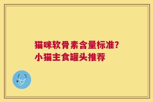 猫咪软骨素含量标准?小猫主食罐头推荐