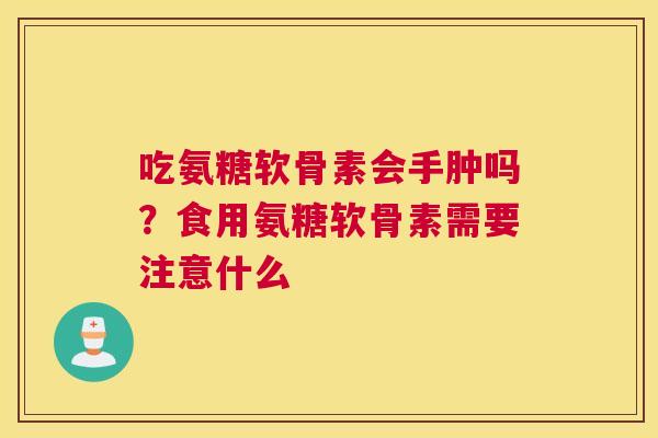 吃氨糖软骨素会手肿吗？食用氨糖软骨素需要注意什么