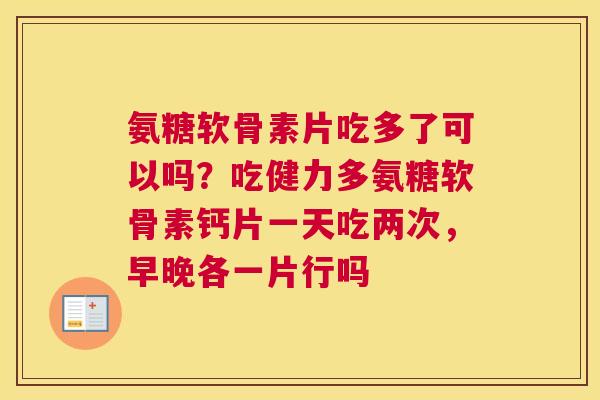 氨糖软骨素片吃多了可以吗？吃健力多氨糖软骨素钙片一天吃两次，早晚各一片行吗