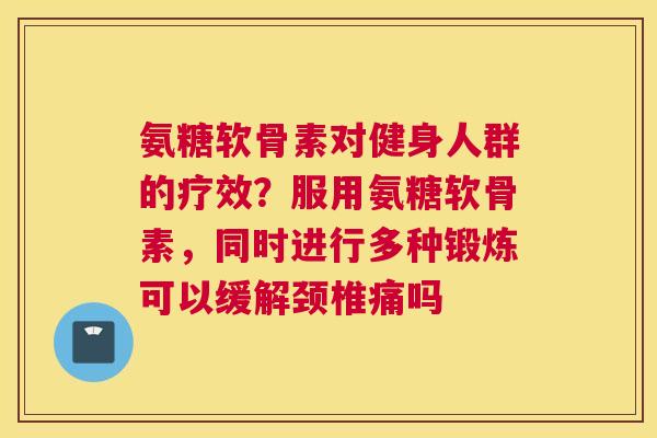 氨糖软骨素对健身人群的疗效?服用氨糖软骨素,同时进行多种锻炼可以缓解颈椎痛吗 氨糖软骨素对健身人群的疗效?服用氨糖软骨素,同时进行多种锻炼可以缓解颈椎痛吗