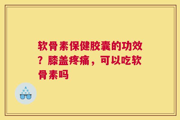 软骨素保健胶囊的功效？膝盖疼痛，可以吃软骨素吗