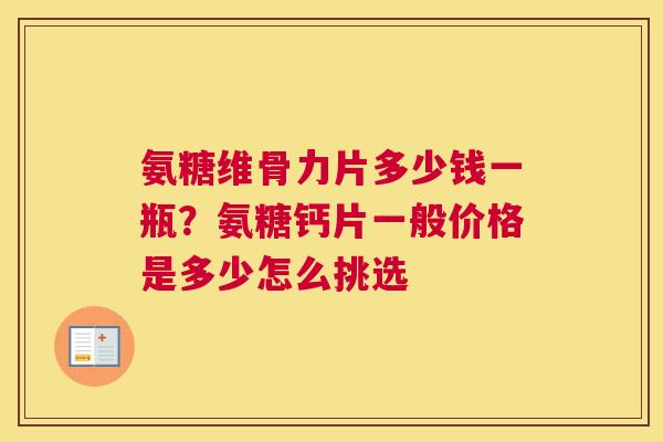 氨糖维骨力片多少钱一瓶？氨糖钙片一般价格是多少怎么挑选