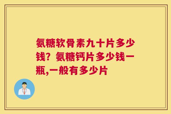 氨糖软骨素九十片多少钱？氨糖钙片多少钱一瓶,一般有多少片