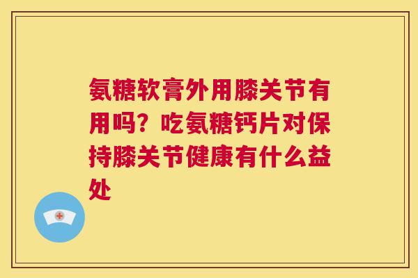 氨糖软膏外用膝关节有用吗？吃氨糖钙片对保持膝关节健康有什么益处