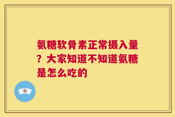 氨糖软骨素正常摄入量？大家知道不知道氨糖是怎么吃的