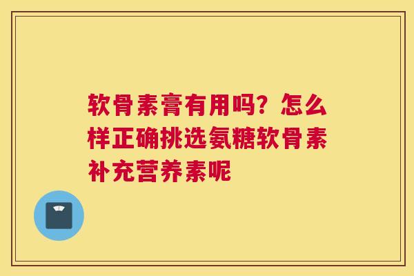 软骨素膏有用吗?怎么样正确挑选氨糖软骨素补充营养素呢 软骨素膏有用吗?怎么样正确挑选氨糖软骨素补充营养素呢