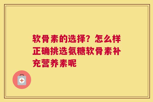 软骨素的选择？怎么样正确挑选氨糖软骨素补充营养素呢