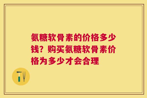 氨糖软骨素的价格多少钱？购买氨糖软骨素价格为多少才会合理