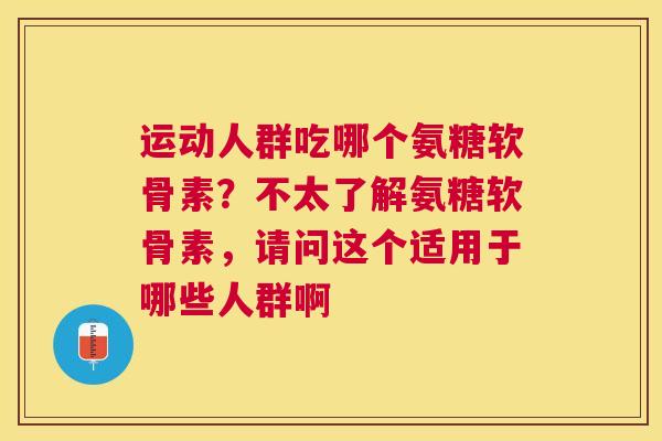 运动人群吃哪个氨糖软骨素？不太了解氨糖软骨素，请问这个适用于哪些人群啊
