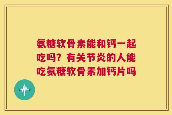 氨糖软骨素能和钙一起吃吗？有关节炎的人能吃氨糖软骨素加钙片吗