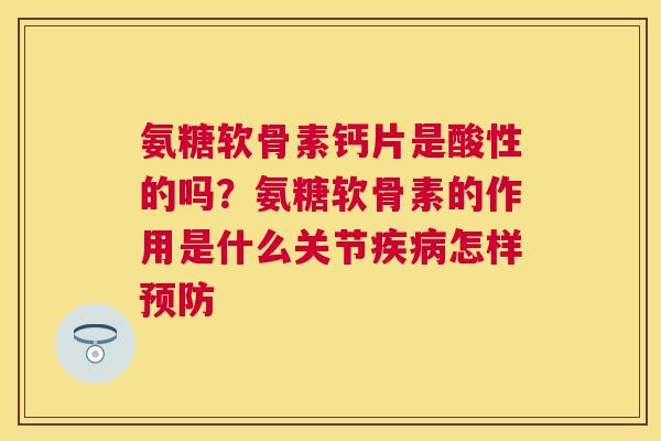 氨糖软骨素钙片是酸性的吗?氨糖软骨素的作用是什么关节怎样 氨糖软骨素钙片是酸性的吗?氨糖软骨素的作用是什么关节怎样