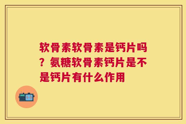 软骨素软骨素是钙片吗？氨糖软骨素钙片是不是钙片有什么作用